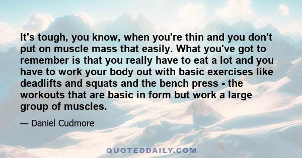 It's tough, you know, when you're thin and you don't put on muscle mass that easily. What you've got to remember is that you really have to eat a lot and you have to work your body out with basic exercises like