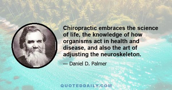 Chiropractic embraces the science of life, the knowledge of how organisms act in health and disease, and also the art of adjusting the neuroskeleton.