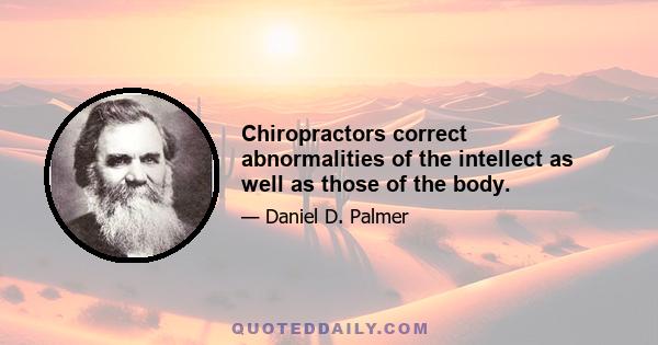 Chiropractors correct abnormalities of the intellect as well as those of the body.