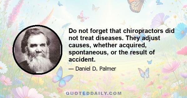 Do not forget that chiropractors did not treat diseases. They adjust causes, whether acquired, spontaneous, or the result of accident.