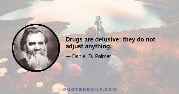 Drugs are delusive; they do not adjust anything.