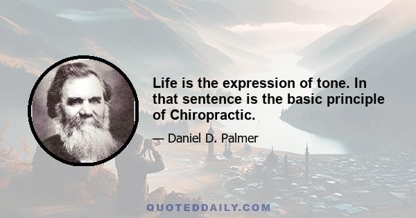 Life is the expression of tone. In that sentence is the basic principle of Chiropractic.