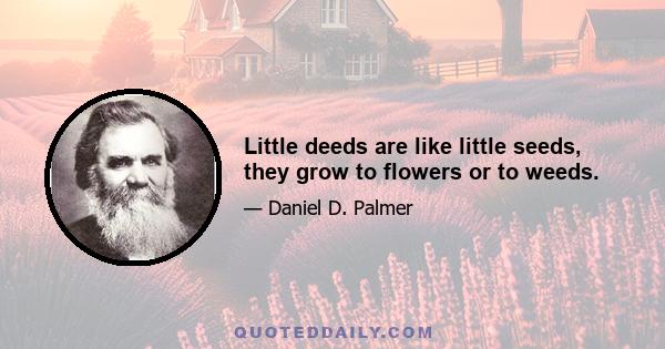 Little deeds are like little seeds, they grow to flowers or to weeds.