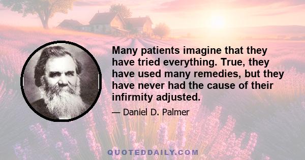 Many patients imagine that they have tried everything. True, they have used many remedies, but they have never had the cause of their infirmity adjusted.