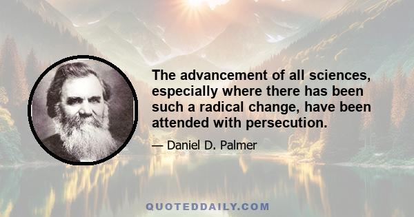 The advancement of all sciences, especially where there has been such a radical change, have been attended with persecution.