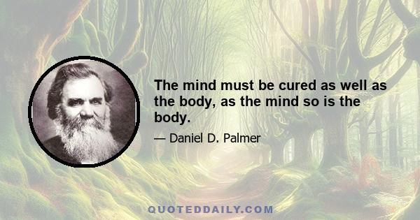 The mind must be cured as well as the body, as the mind so is the body.