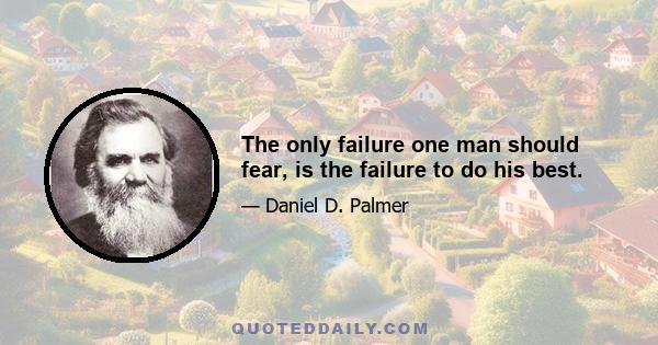 The only failure one man should fear, is the failure to do his best.