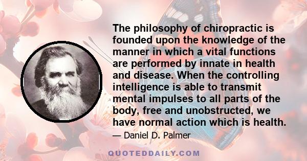 The philosophy of chiropractic is founded upon the knowledge of the manner in which a vital functions are performed by innate in health and disease. When the controlling intelligence is able to transmit mental impulses