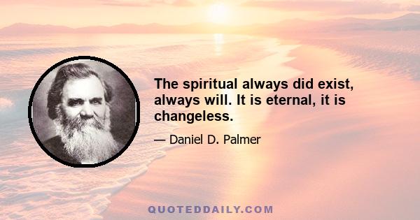 The spiritual always did exist, always will. It is eternal, it is changeless.