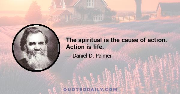 The spiritual is the cause of action. Action is life.