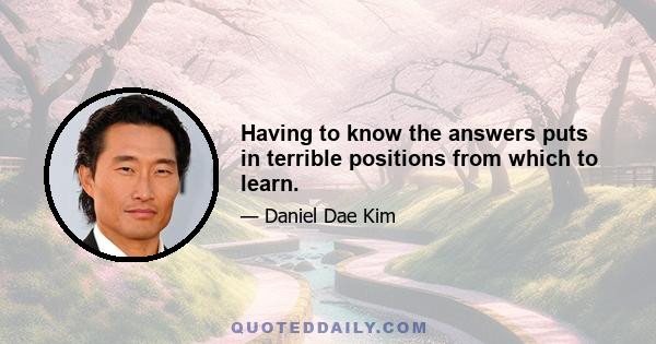 Having to know the answers puts in terrible positions from which to learn.