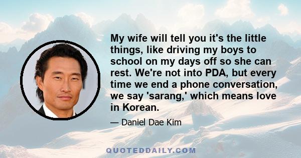 My wife will tell you it's the little things, like driving my boys to school on my days off so she can rest. We're not into PDA, but every time we end a phone conversation, we say 'sarang,' which means love in Korean.