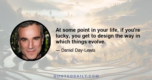 At some point in your life, if you're lucky, you get to design the way in which things evolve.