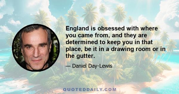 England is obsessed with where you came from, and they are determined to keep you in that place, be it in a drawing room or in the gutter.