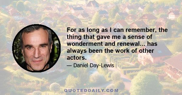 For as long as I can remember, the thing that gave me a sense of wonderment and renewal... has always been the work of other actors.