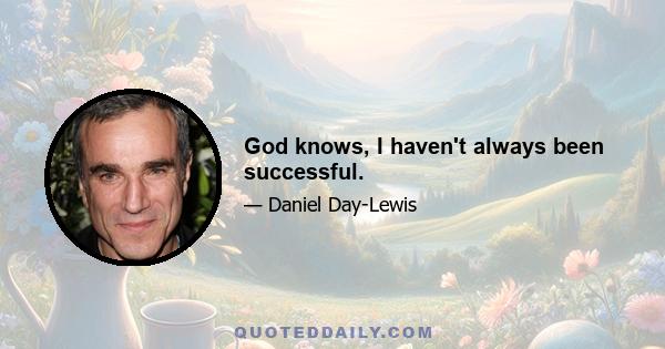 God knows, I haven't always been successful.