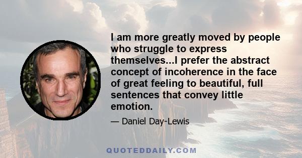 I am more greatly moved by people who struggle to express themselves...I prefer the abstract concept of incoherence in the face of great feeling to beautiful, full sentences that convey little emotion.