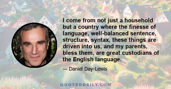 I come from not just a household but a country where the finesse of language, well-balanced sentence, structure, syntax, these things are driven into us, and my parents, bless them, are great custodians of the English