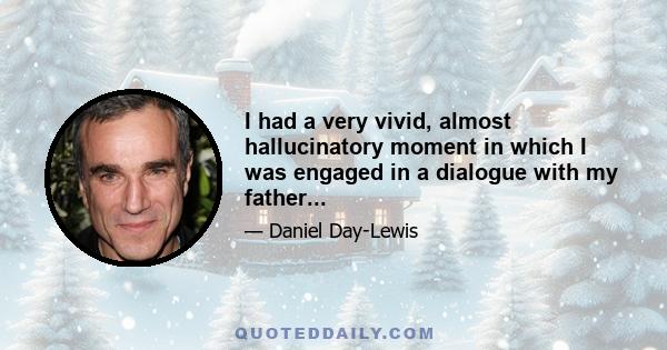 I had a very vivid, almost hallucinatory moment in which I was engaged in a dialogue with my father...