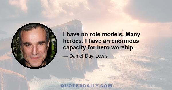 I have no role models. Many heroes. I have an enormous capacity for hero worship.