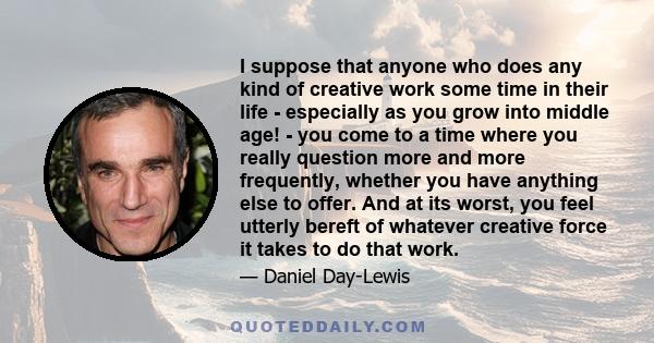 I suppose that anyone who does any kind of creative work some time in their life - especially as you grow into middle age! - you come to a time where you really question more and more frequently, whether you have