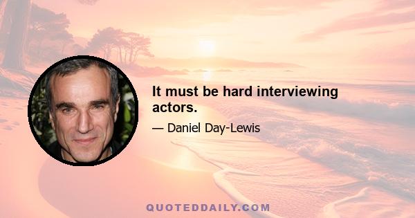 It must be hard interviewing actors.