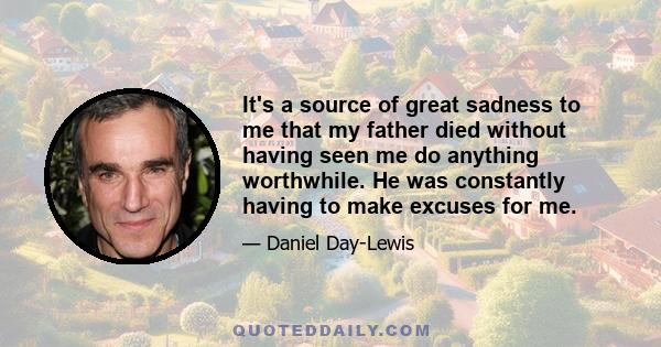 It's a source of great sadness to me that my father died without having seen me do anything worthwhile. He was constantly having to make excuses for me.