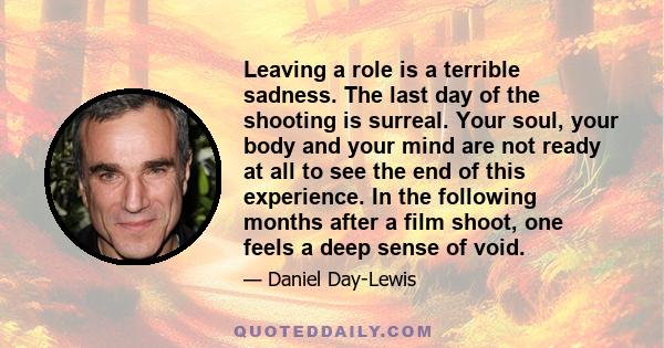 Leaving a role is a terrible sadness. The last day of the shooting is surreal. Your soul, your body and your mind are not ready at all to see the end of this experience. In the following months after a film shoot, one