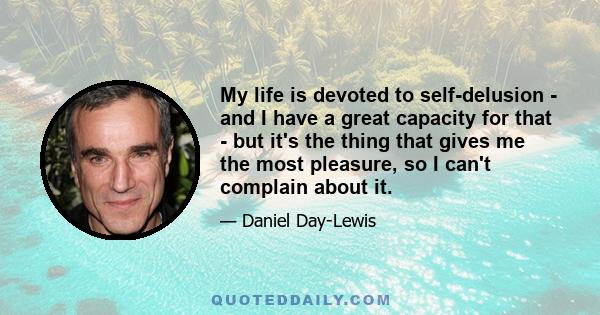 My life is devoted to self-delusion - and I have a great capacity for that - but it's the thing that gives me the most pleasure, so I can't complain about it.