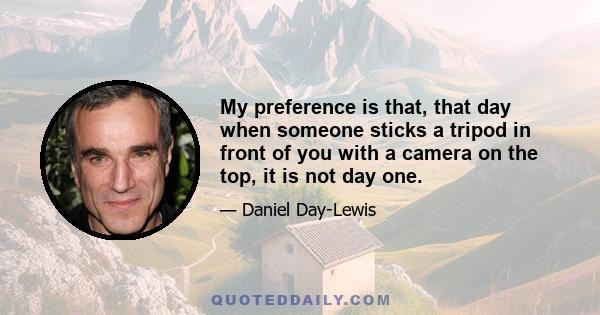 My preference is that, that day when someone sticks a tripod in front of you with a camera on the top, it is not day one.