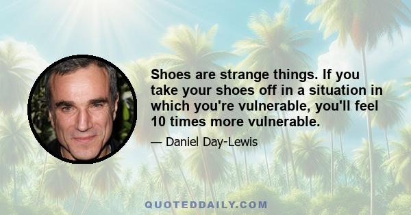 Shoes are strange things. If you take your shoes off in a situation in which you're vulnerable, you'll feel 10 times more vulnerable.