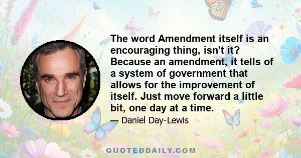 The word Amendment itself is an encouraging thing, isn't it? Because an amendment, it tells of a system of government that allows for the improvement of itself. Just move forward a little bit, one day at a time.