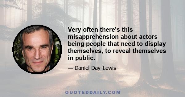 Very often there's this misapprehension about actors being people that need to display themselves, to reveal themselves in public.