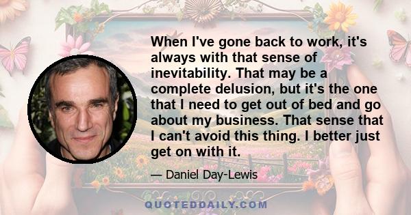 When I've gone back to work, it's always with that sense of inevitability. That may be a complete delusion, but it's the one that I need to get out of bed and go about my business. That sense that I can't avoid this