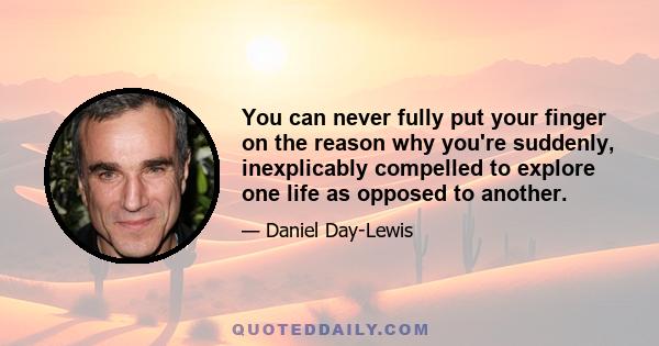 You can never fully put your finger on the reason why you're suddenly, inexplicably compelled to explore one life as opposed to another.