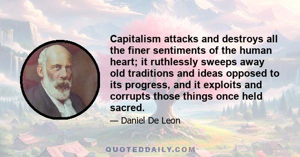 Capitalism attacks and destroys all the finer sentiments of the human heart; it ruthlessly sweeps away old traditions and ideas opposed to its progress, and it exploits and corrupts those things once held sacred.