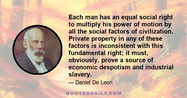 Each man has an equal social right to multiply his power of motion by all the social factors of civilization. Private property in any of these factors is inconsistent with this fundamental right; it must, obviously,