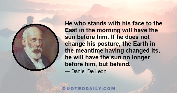 He who stands with his face to the East in the morning will have the sun before him. If he does not change his posture, the Earth in the meantime having changed its, he will have the sun no longer before him, but behind.