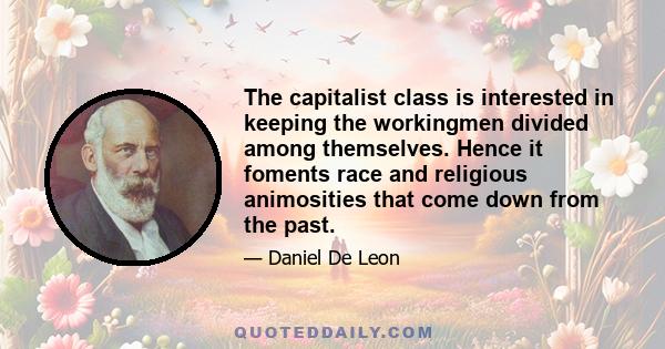 The capitalist class is interested in keeping the workingmen divided among themselves. Hence it foments race and religious animosities that come down from the past.