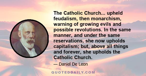 The Catholic Church... upheld feudalism, then monarchism, warning of growing evils and possible revolutions. In the same manner, and under the same reservations, she now upholds capitalism; but, above all things and