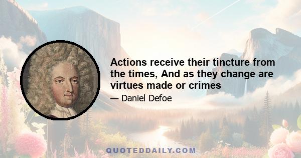 Actions receive their tincture from the times, And as they change are virtues made or crimes