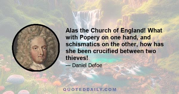 Alas the Church of England! What with Popery on one hand, and schismatics on the other, how has she been crucified between two thieves!