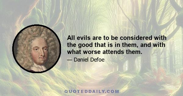 All evils are to be considered with the good that is in them, and with what worse attends them.