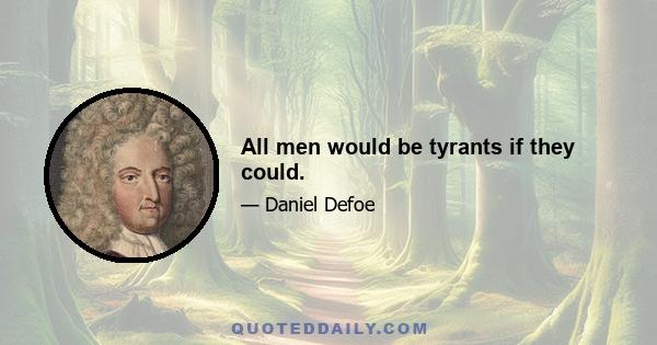 All men would be tyrants if they could.