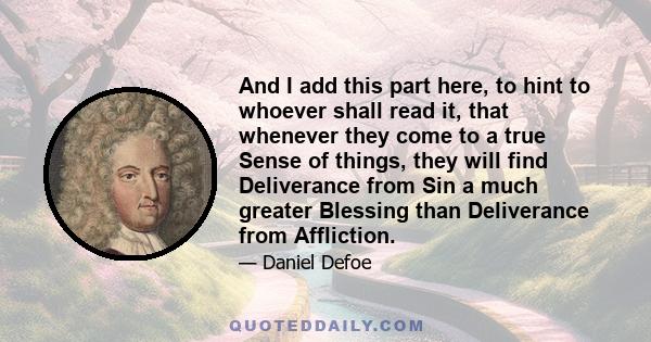 And I add this part here, to hint to whoever shall read it, that whenever they come to a true Sense of things, they will find Deliverance from Sin a much greater Blessing than Deliverance from Affliction.