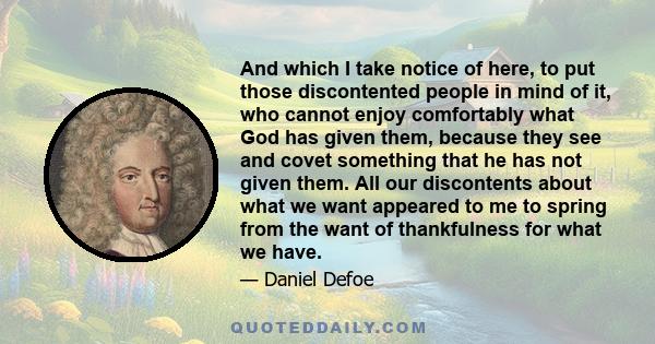 And which I take notice of here, to put those discontented people in mind of it, who cannot enjoy comfortably what God has given them, because they see and covet something that he has not given them. All our discontents 