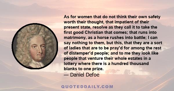 As for women that do not think their own safety worth their thought, that impatient of their present state, resolve as they call it to take the first good Christian that comes; that runs into matrimony, as a horse