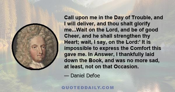 Call upon me in the Day of Trouble, and I will deliver, and thou shalt glorify me...Wait on the Lord, and be of good Cheer, and he shall strengthen thy Heart; wait, I say, on the Lord:' It is impossible to express the