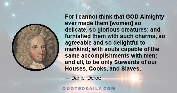 For I cannot think that GOD Almighty ever made them [women] so delicate, so glorious creatures; and furnished them with such charms, so agreeable and so delightful to mankind; with souls capable of the same