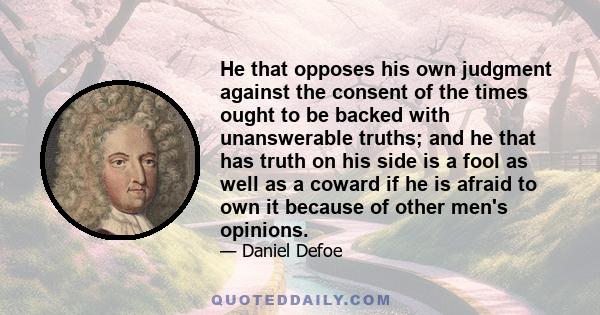 He that opposes his own judgment against the consent of the times ought to be backed with unanswerable truths; and he that has truth on his side is a fool as well as a coward if he is afraid to own it because of other